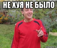 Не хуя не было 