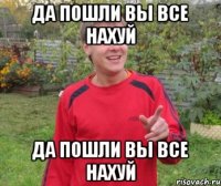 ДА ПОШЛИ ВЫ ВСЕ НАХУЙ ДА ПОШЛИ ВЫ ВСЕ НАХУЙ