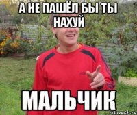 А не пашёл бы ты нахуй Мальчик