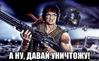  а ну, давай уничтожу!