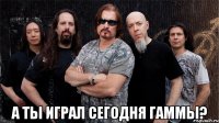  а ты играл сегодня гаммы?