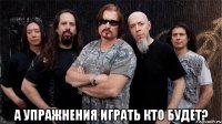  а упражнения играть кто будет?