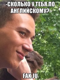 -Сколько у тебя по английскому? Fak ju