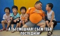  А ты смешная! Съем тебя последней!
