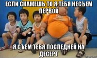 Если скажешь то я тебя несъем первой Я съем тебя последней на десерт