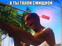 А ты такой смищной 