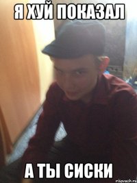 я хуй показал а ты сиски