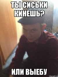 ты сиськи кинешь? или выебу