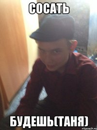 сосать будешь(таня)