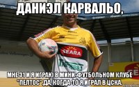 Даниэл Карвальо, Мне 31 и я играю в мини-футбольном клубе "Пелтос".Да, когда-то я играл в ЦСКА.