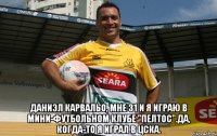  Даниэл Карвальо, мне 31 и я играю в мини-футбольном клубе "Пелтос".Да, когда-то я играл в ЦСКА.