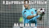 Я дырявый, я дырявый На на на на