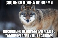 Сколько волка не корми НИСКОЛЬКО НЕ КОРМИ,ЗАПРЕЩЕНО ТАБЛИЧКУ БЛЯТЬ НЕ ВИДИШЬ?!