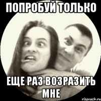 ПОПРОБУЙ ТОЛЬКО ЕЩЕ РАЗ ВОЗРАЗИТЬ МНЕ