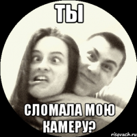ТЫ СЛОМАЛА МОЮ КАМЕРУ?