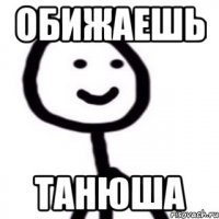 Обижаешь Танюша