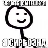 Чего ты смеешься Я сирьозна