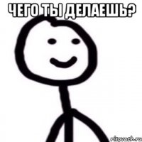 Чего ты делаешь? 