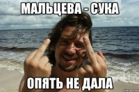 Мальцева - сука опять не дала