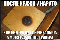 после кражи у наруто или кидера ну или михалыча а может даже гострипера
