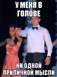 У МЕНЯ В ГОЛОВЕ НИ ОДНОЙ ПРИЛИЧНОЙ МЫСЛИ