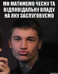 Ми матимемо чесну та відповідальну владу на яку заслуговуємо 