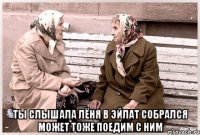  Ты слышала Лёня в Эйлат собрался может тоже поедим с ним