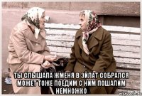  Ты слышала Жменя в Эйлат собрался может тоже поедим с ним пошалим немножко
