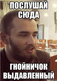 послушай сюда гнойничок выдавленный