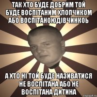 так хто буде добрим той буде воспітаним хлопчиком або воспітаноюдівчинкоь а хто ні той буде називатися не воспітана або не воспітана дитина