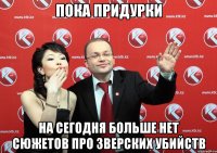 пока придурки на сегодня больше нет сюжетов про зверских убийств