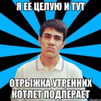 Я ее целую и тут Отрыжка утренних котлет подперает