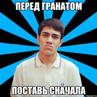 Перед гранатом Поставь сначала
