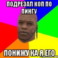 Подрезал коп по пингу Понижу ка я его