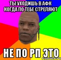 Ты уходишь в АФК когда по тебе стреляют Не по РП это