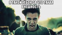 я такой уёбок за что такая внешность 