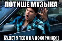 Потише музыка будет у тебя на похоронах!!