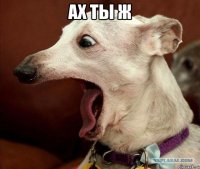 Ах ты ж 