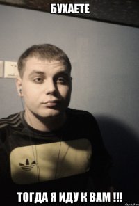 Бухаете Тогда я иду к вам !!!