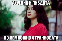 Ахуенна и пиздата Но немножко странновата