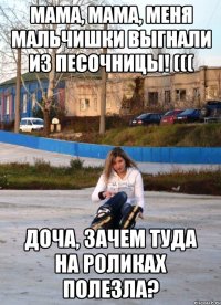 мама, мама, меня мальчишки выгнали из песочницы! ((( доча, зачем туда на роликах полезла?