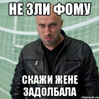 не зли фому скажи жене задолбала