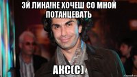 Эй Лина!Не хочеш со мной потанцевать Акс(с)