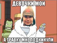 Девочки мои А травку мне подкинули