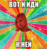 Вот и иди к ней