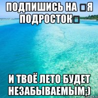 Подпишись на ღЯ подростокღ и твоё лето будет незабываемым;)