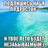 Подпишись на "Я подросток" и твоё лето будет незабываемым;)