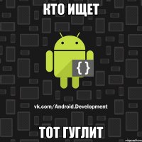 Кто ищет тот гуглит