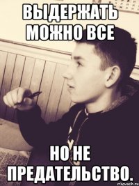 Выдержать можно все но не предательство.