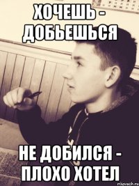 Хочешь - добьешься Не добился - плохо хотел